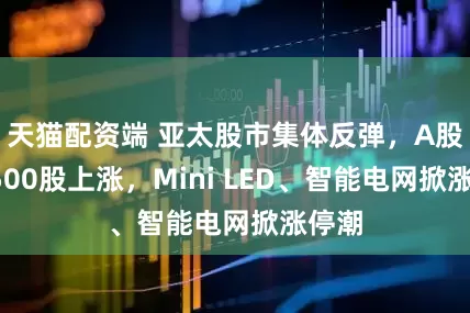 天猫配资端 亚太股市集体反弹，A股超4500股上涨，Mini LED、智能电网掀涨停潮