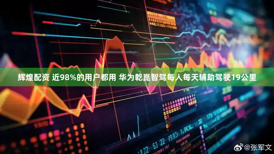 辉煌配资 近98%的用户都用 华为乾崑智驾每人每天辅助驾驶19公里
