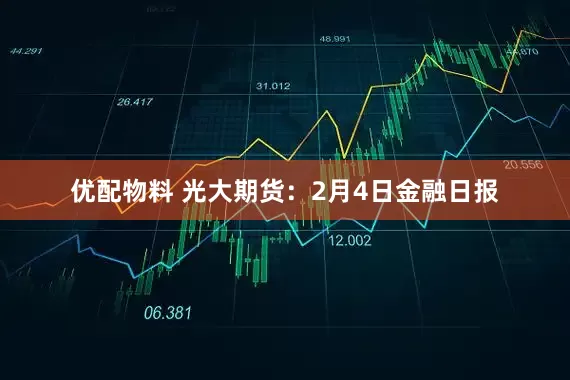 优配物料 光大期货：2月4日金融日报