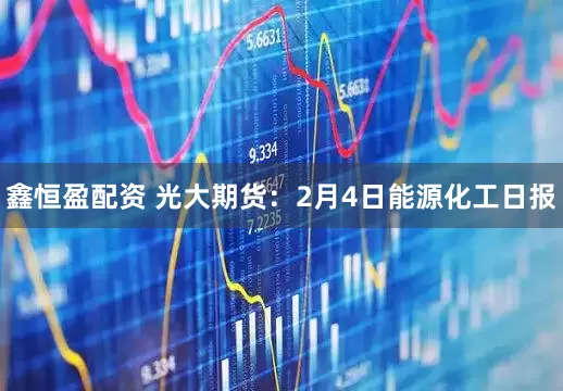 鑫恒盈配资 光大期货:2月4日能源化工日报